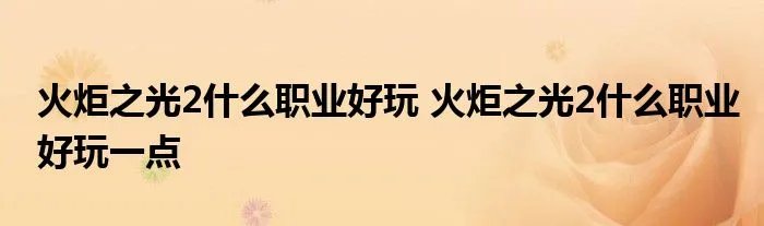 火炬之光2什么职业好玩 火炬之光2什么职业好玩一点