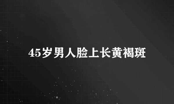 45岁男人脸上长黄褐斑