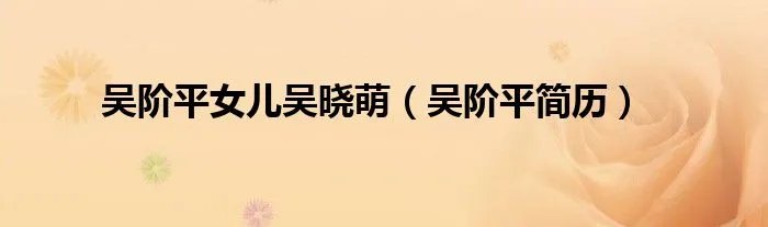 吴阶平女儿吴晓萌（吴阶平简历）