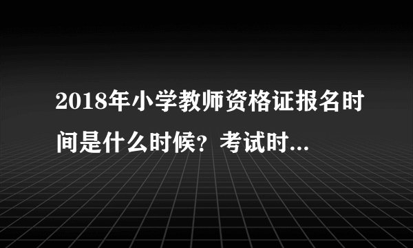 2018年小学教师资格证报名时间是什么时候？考试时间是什么时候？费用是多少呀？