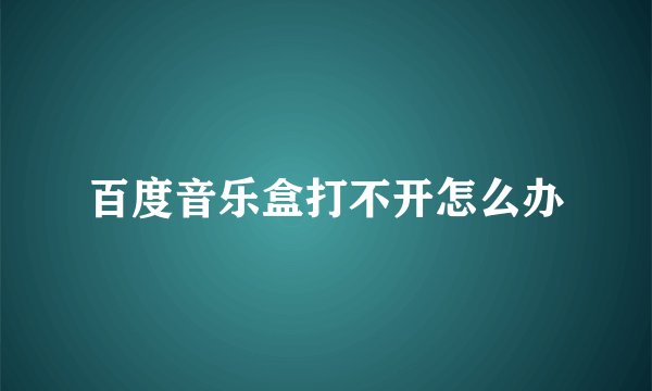百度音乐盒打不开怎么办