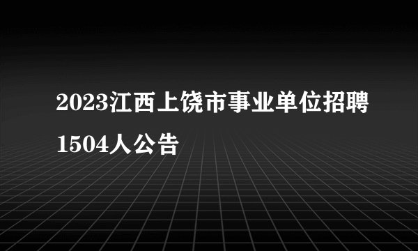2023江西上饶市事业单位招聘1504人公告