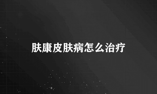 肤康皮肤病怎么治疗