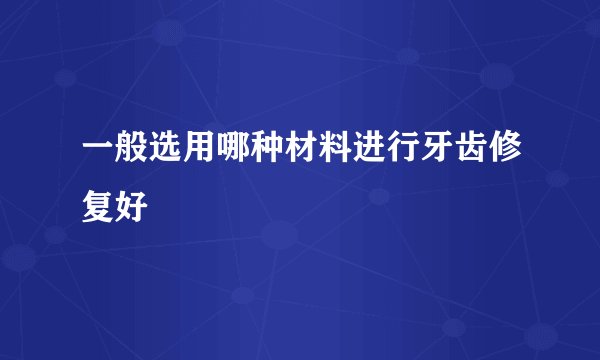 一般选用哪种材料进行牙齿修复好