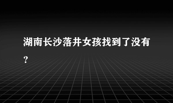 湖南长沙落井女孩找到了没有？
