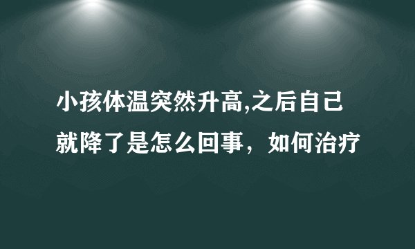 小孩体温突然升高,之后自己就降了是怎么回事，如何治疗