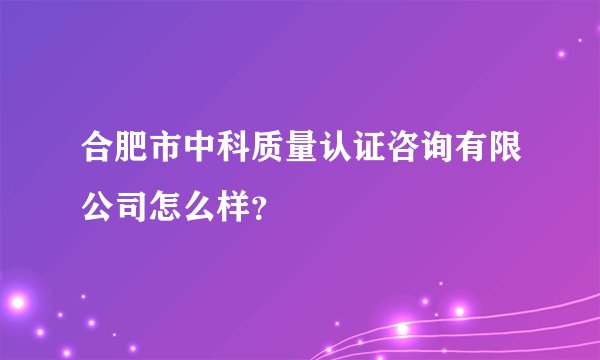 合肥市中科质量认证咨询有限公司怎么样?