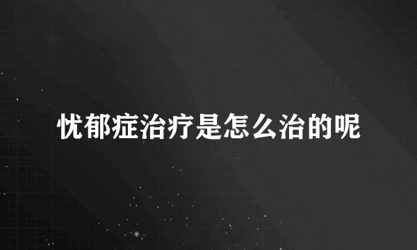 忧郁症治疗是怎么治的呢