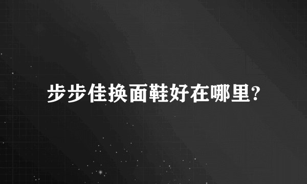步步佳换面鞋好在哪里?