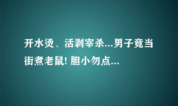 开水烫、活剥宰杀...男子竟当街煮老鼠! 胆小勿点, 太恐怖了！