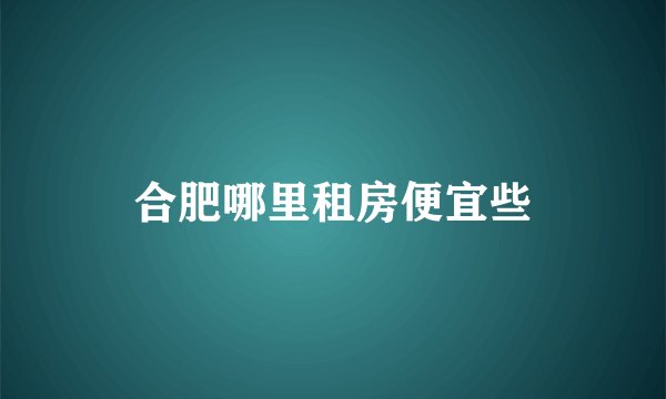 合肥哪里租房便宜些