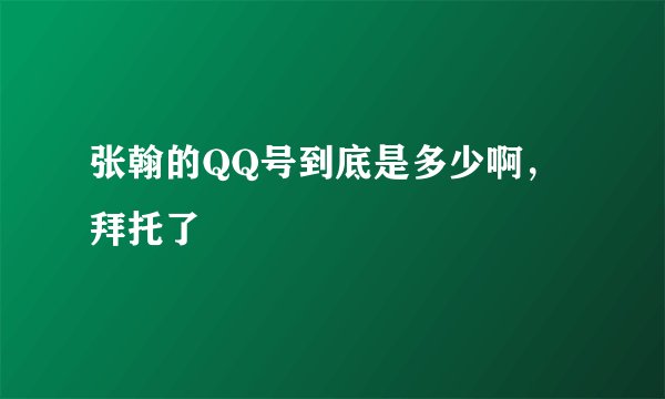 张翰的QQ号到底是多少啊，拜托了