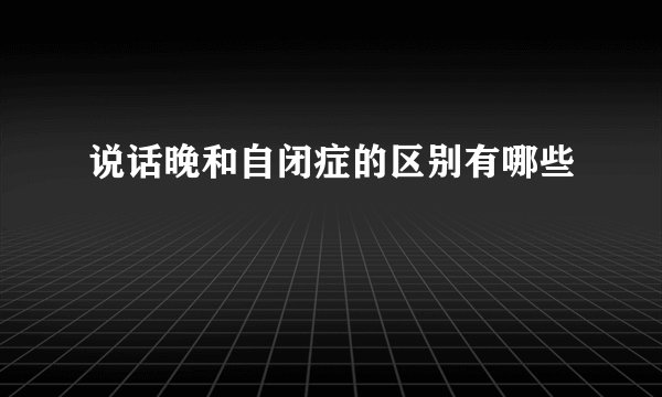 说话晚和自闭症的区别有哪些