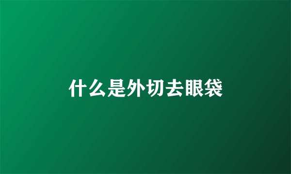 什么是外切去眼袋