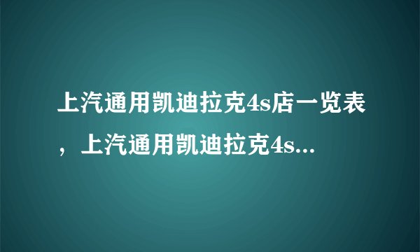 上汽通用凯迪拉克4s店一览表，上汽通用凯迪拉克4s店地址和电话查询