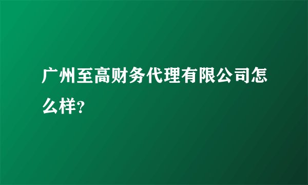 广州至高财务代理有限公司怎么样?