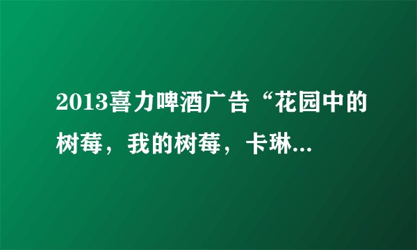2013喜力啤酒广告“花园中的树莓，我的树莓，卡琳娜，卡琳娜，卡琳娜”的背景音乐是什么？某俄罗斯歌曲？