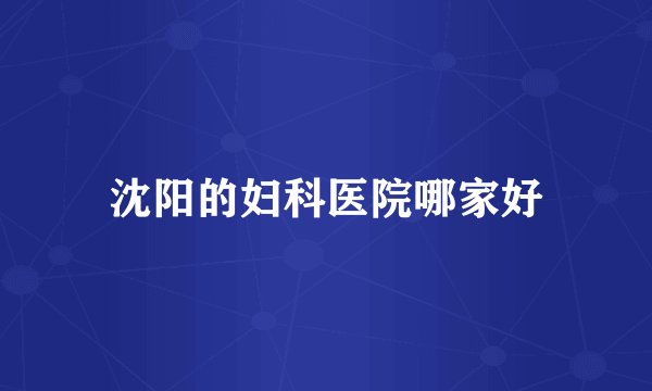 沈阳的妇科医院哪家好