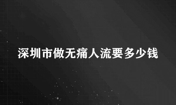 深圳市做无痛人流要多少钱