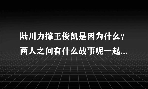 陆川力撑王俊凯是因为什么?两人之间有什么故事呢一起来看看!