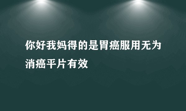 你好我妈得的是胃癌服用无为消癌平片有效