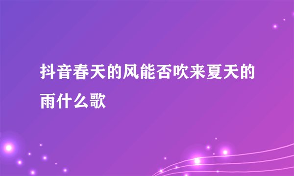 抖音春天的风能否吹来夏天的雨什么歌