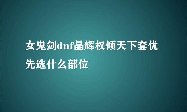 女鬼剑dnf晶辉权倾天下套优先选什么部位