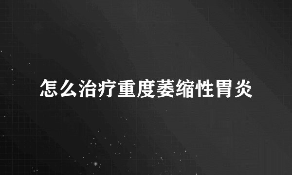 怎么治疗重度萎缩性胃炎