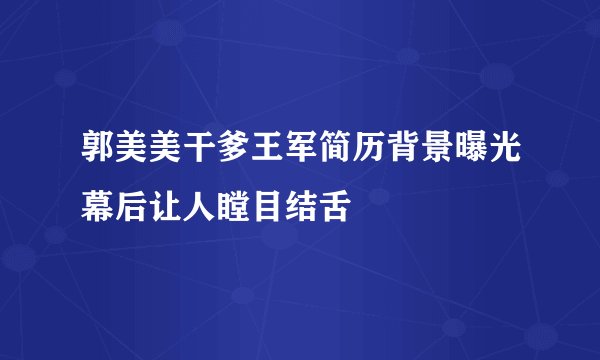 郭美美干爹王军简历背景曝光幕后让人瞠目结舌