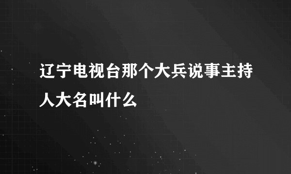 辽宁电视台那个大兵说事主持人大名叫什么