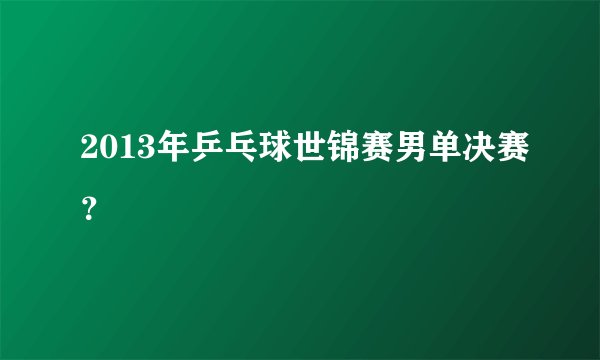 2013年乒乓球世锦赛男单决赛？