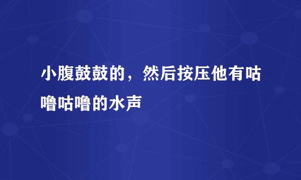 小腹鼓鼓的，然后按压他有咕噜咕噜的水声