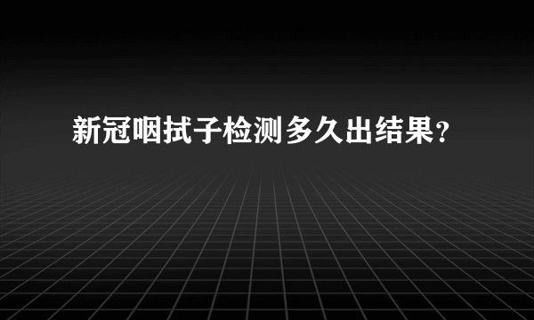 新冠咽拭子检测多久出结果？
