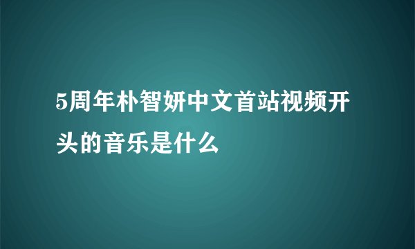 5周年朴智妍中文首站视频开头的音乐是什么