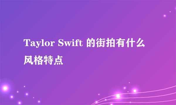 Taylor Swift 的街拍有什么风格特点