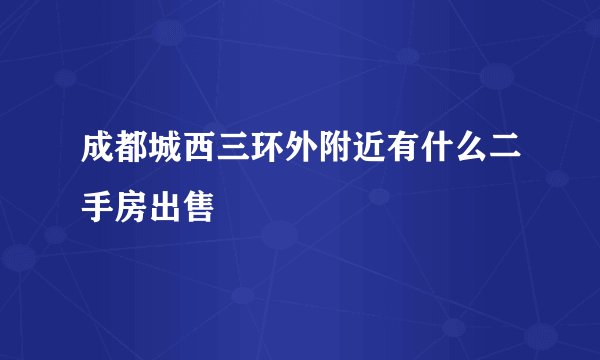 成都城西三环外附近有什么二手房出售