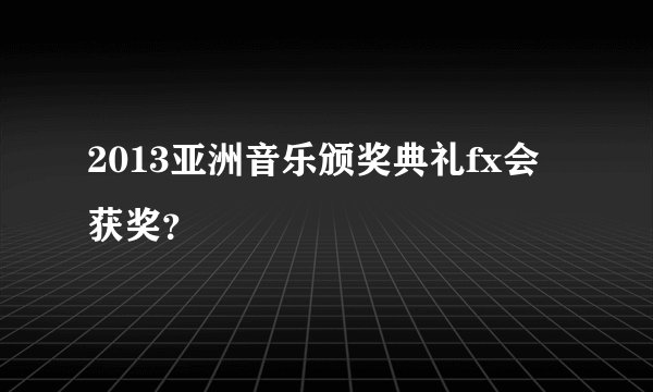 2013亚洲音乐颁奖典礼fx会获奖？