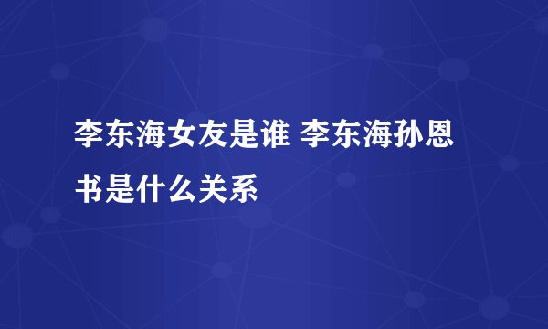 李东海女友是谁 李东海孙恩书是什么关系