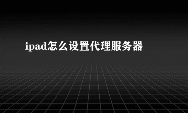 ipad怎么设置代理服务器
