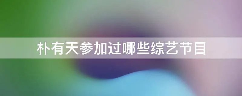 朴有天参加过哪些综艺节目