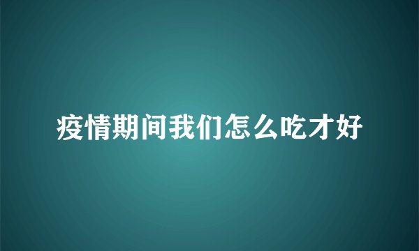 疫情期间我们怎么吃才好