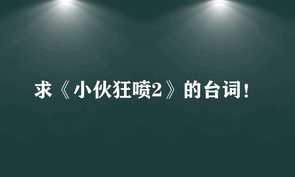 求《小伙狂喷2》的台词！