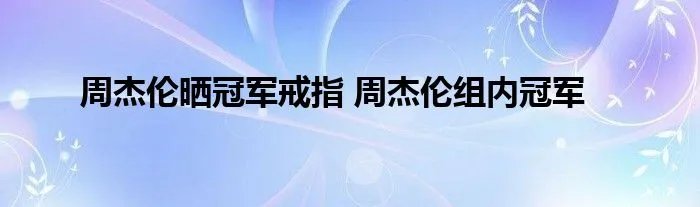 周杰伦晒冠军戒指 周杰伦组内冠军