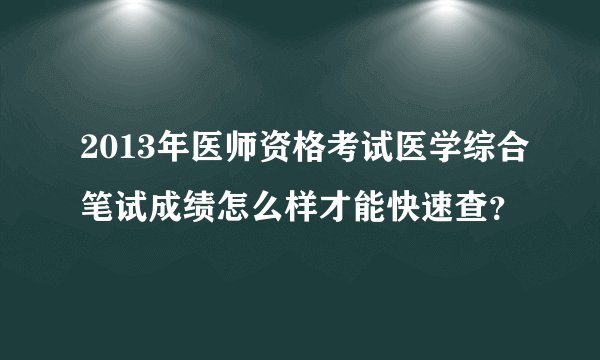 2013年医师资格考试医学综合笔试成绩怎么样才能快速查?