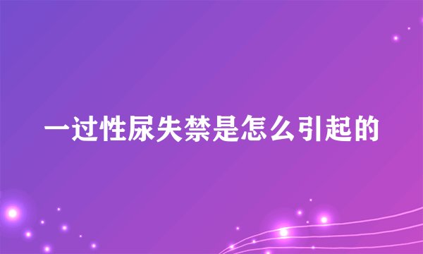 一过性尿失禁是怎么引起的