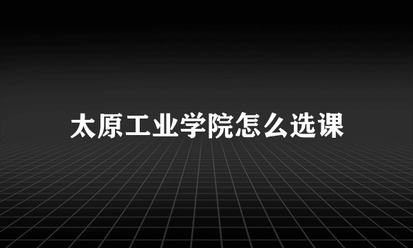 太原工业学院怎么选课
