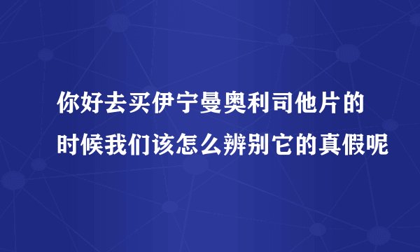 你好去买伊宁曼奥利司他片的时候我们该怎么辨别它的真假呢