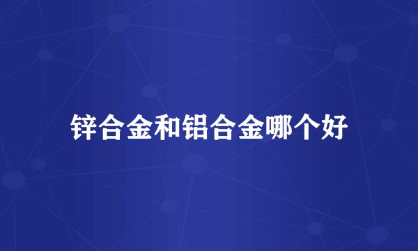 锌合金和铝合金哪个好