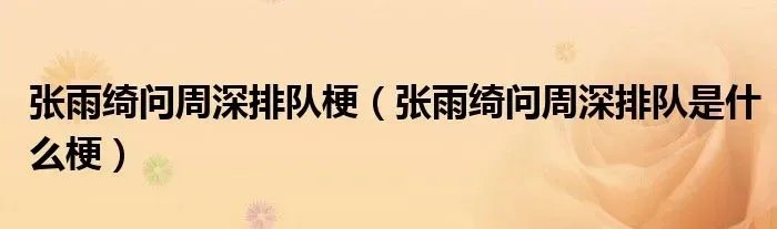 张雨绮问周深排队梗（张雨绮问周深排队是什么梗）
