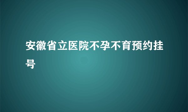 安徽省立医院不孕不育预约挂号